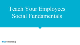 Teach Your Employees
Social Fundamentals
 