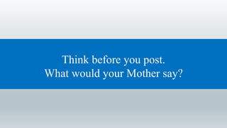 Think before you post.
What would your Mother say?
 