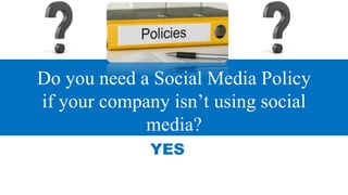 Do you need a Social Media Policy
if your company isn’t using social
media?
YES
 