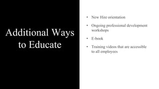 Additional Ways
to Educate
• New Hire orientation
• Ongoing professional development
workshops
• E-book
• Training videos that are accessible
to all employees
 