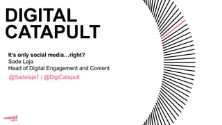 DIGITAL
CATAPULT
It’s only social media…right?
Sade Laja
Head of Digital Engagement and Content
@Sadelaja1 | @DigiCatapult
 