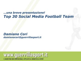 …una breve presentazione!
Top 30 Social Media Football Team



Damiano Cori
damianocori@guerrillasport.it
 