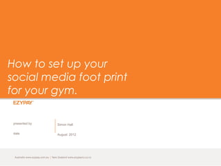 Australia www.ezypay.com.au | New Zealand www.ezypaynz.co.nz
How to set up your
social media foot print
for your gym.
presented by
date
Simon Hall
August 2012
 