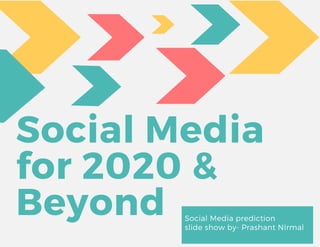 Social Media
for 2020 &
Beyond Social Media prediction
slide show by- Prashant NIrmal
 