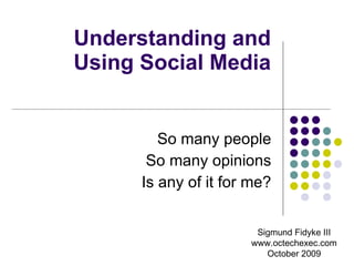 Understanding and Using Social Media So many people So many opinions Is any of it for me? Sigmund Fidyke III www.octechexec.com October 2009 