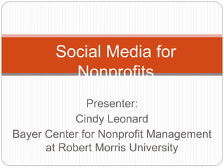 Presenter:
Cindy Leonard
Bayer Center for Nonprofit Management
at Robert Morris University
Social Media for
Nonprofits
 