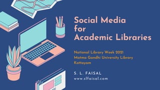 Social Media
for
Academic Libraries
National Library Week 2021
Matma Gandhi University Library
Kottayam
S. L. FAISAL
www.slfaisal.com
 