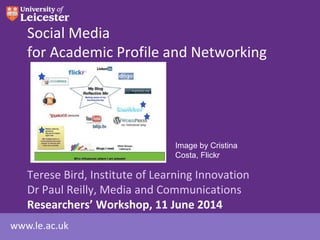 www.le.ac.uk
Social Media
for Academic Profile and Networking
Terese Bird, Institute of Learning Innovation
Dr Paul Reilly, Media and Communications
Researchers’ Workshop, 11 June 2014
Image by Cristina
Costa, Flickr
 