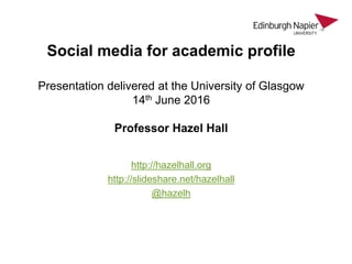 Social media for academic profile
Presentation delivered at the University of Glasgow
14th June 2016
Professor Hazel Hall
http://hazelhall.org
http://slideshare.net/hazelhall
@hazelh
 