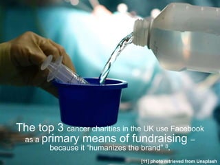 The top 3 cancer charities in the UK use Facebook
as a primary means of fundraising –
because it “humanizes the brand” 8.
[11] photo retrieved from Unsplash
 