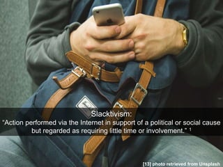 Slacktivism:
“Action performed via the Internet in support of a political or social cause
but regarded as requiring little time or involvement.” 1
[13] photo retrieved from Unsplash
 