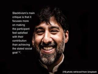 Slacktivism’s main
critique is that it
focuses more
on making
the participant
feel satisfied
with their
contribution
than achieving
the stated social
goal 12.
[15] photo retrieved from Unsplash
 