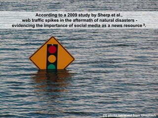 According to a 2009 study by Sherp et al.,
web traffic spikes in the aftermath of natural disasters -
evidencing the importance of social media as a news resource 9.
[5] photo retrieved from Unsplash
 