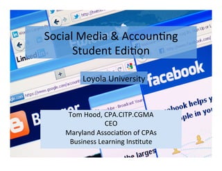 Social	
  Media	
  &	
  Accoun/ng	
  
      Student	
  Edi/on	
  

            Loyola	
  University	
  


     Tom	
  Hood,	
  CPA.CITP.CGMA	
  
                     CEO	
  
     Maryland	
  Associa/on	
  of	
  CPAs	
  
      Business	
  Learning	
  Ins/tute	
  
 