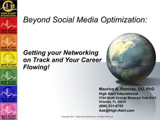 Beyond Social Media Optimization: Getting your Networking on Track and Your Career Flowing!  Maurice A. Ramirez, DO, PhD High Alert International 5764 North Orange Blossom Trail #143 Orlando, FL 32810 (866) 231-4755 [email_address] 