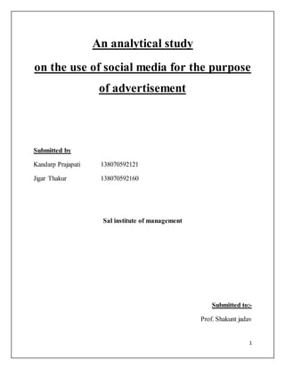 1
An analytical study
on the use of social media for the purpose
of advertisement
Submitted by
Kandarp Prajapati 138070592121
Jigar Thakur 138070592160
Sal institute of management
Submitted to:-
Prof. Shakunt jadav
 