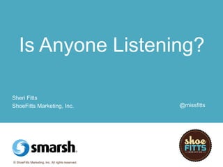 Is Anyone Listening? 
Sheri Fitts 
ShoeFitts Marketing, Inc. 
© ShoeFitts Marketing, Inc. All rights reserved. 
@missfitts 
 