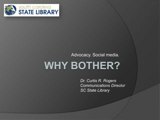 Why bother? Advocacy. Social media. Dr. Curtis R. Rogers Communications Director  SC State Library 
