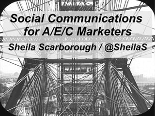 Social Communications
  for A/E/C Marketers
Sheila Scarborough / @SheilaS
 