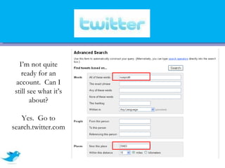 I’m not quite
    ready for an
 account. Can I
 still see what it’s
        about?

   Yes. Go to
search.twitter.com
 