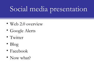 Social media presentation
•   Web 2.0 overview
•   Google Alerts
•   Twitter
•   Blog
•   Facebook
•   Now what?
 