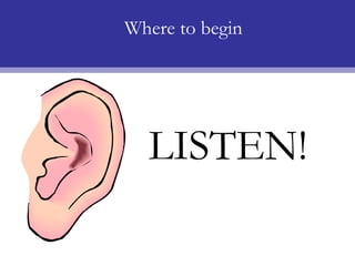 Where to begin




  LISTEN!
 