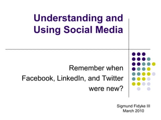 Understanding and Using Social Media Remember when Facebook, LinkedIn, and Twitter were new? Sigmund Fidyke III March 2010 