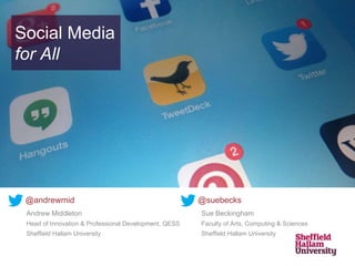 Social Media 
for All 
@andrewmid @suebecks 
Andrew Middleton 
Head of Innovation & Professional Development, QESS 
Sheffield Hallam University 
Sue Beckingham 
Faculty of Arts, Computing & Sciences 
Sheffield Hallam University 
 