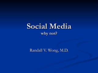 Social Media why not? Randall V. Wong, M.D. 
