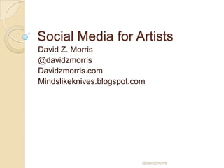 Social Media for Artists
David Z. Morris
@davidzmorris
Davidzmorris.com
Mindslikeknives.blogspot.com
@davidzmorris
 