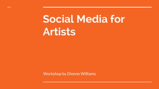 Social Media for
Artists
Workshop by Dionne Williams
 