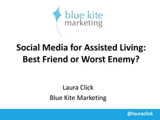 Social Media for Assisted Living:
 Best Friend or Worst Enemy?

            Laura Click
        Blue Kite Marketing

                              @lauraclick
 
