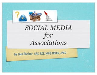 SOCIAL MEDIA
              for
          Associations
by To ni Pa rk er CAE, RCE, MCP, GR EEN, eP RO
 