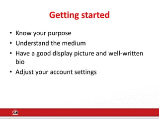 Getting started
• Know your purpose
• Understand the medium
• Have a good display picture and well-written
bio
• Adjust your account settings
 