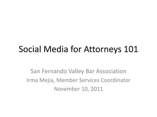 Social Media for Attorneys 101

  San Fernando Valley Bar Association
 Irma Mejia, Member Services Coordinator
           November 10, 2011
 