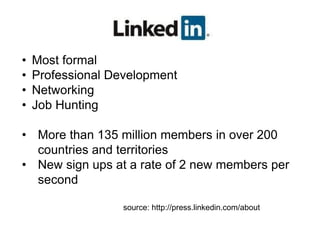 •   Most formal
•   Professional Development
•   Networking
•   Job Hunting

• More than 135 million members in over 200
  countries and territories
• New sign ups at a rate of 2 new members per
  second

                   source: http://press.linkedin.com/about
 