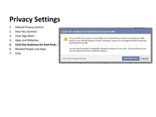 Privacy Settings
1.   Default Privacy Control
2.   How You Connect
3.   How Tags Work
4.   Apps and Websites
5.   Limit the Audience for Past Posts
6.   Blocked People and Apps
7.   Chat
 