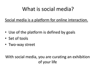What is social media?
Social media is a platform for online interaction.

• Use of the platform is defined by goals
• Set of tools
• Two-way street

With social media, you are curating an exhibition
                   of your life
 