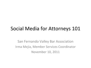 Social Media for Attorneys 101 San Fernando Valley Bar Association Irma Mejia, Member Services Coordinator November 10, 2011 