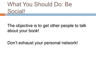 What You Should Do: Be
Social!

The objective is to get other people to
talk about your book!

Don’t exhaust your personal network!
 