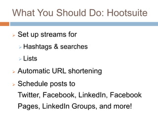 What You Should Do: Hootsuite

   Set up streams for
     Hashtags   & searches
     Lists

   Automatic URL shortening
   Schedule posts to
    Twitter, Facebook, LinkedIn, Facebook
    Pages, LinkedIn Groups, and more!
 