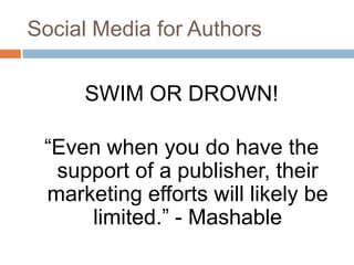 Social Media for Authors

     SWIM OR DROWN!

 “Even when you do have the
  support of a publisher, their
 marketing efforts will likely be
     limited.” - Mashable
 