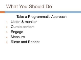 What You Should Do
         Take a Programmatic Approach
1.   Listen & monitor
2.   Curate content
3.   Engage
4.   Measure
5.   Rinse and Repeat
 
