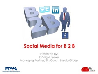 Social Media for B 2 B
Presented by:
Georgie Brown
Managing Partner, Big Couch Media Group

 
