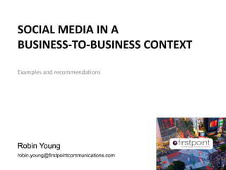 SOCIAL MEDIA IN A
BUSINESS-TO-BUSINESS CONTEXT
Examples and recommendations
Robin Young
robin.young@firstpointcommunications.com
 