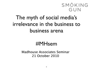 The myth of social media’s
irrelevance in the business to
        business arena

           #MHsem
   Madhouse Associates Seminar
        21 October 2010


                1
 