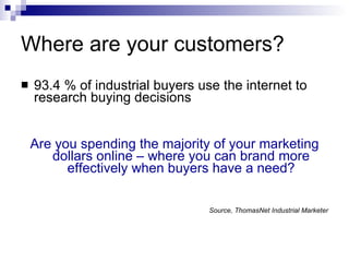 Where are your customers?  <ul><li>93.4 % of industrial buyers use the internet to research buying decisions </li></ul><ul...