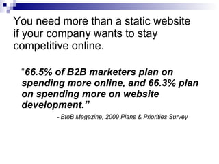 You need more than a static website  if your company wants to stay competitive online. <ul><li>“ 66.5% of B2B marketers pl...