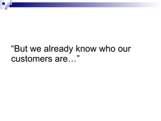 “ But we already know who our customers are…” 