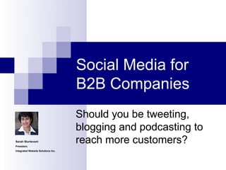 Social Media for
                                    B2B Companies
                                    Should you be tweeting,
                                    blogging and podcasting to
Sarah Sturtevant
President,
                                    reach more customers?
Integrated Website Solutions Inc.
 